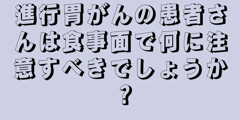 進行胃がんの患者さんは食事面で何に注意すべきでしょうか？