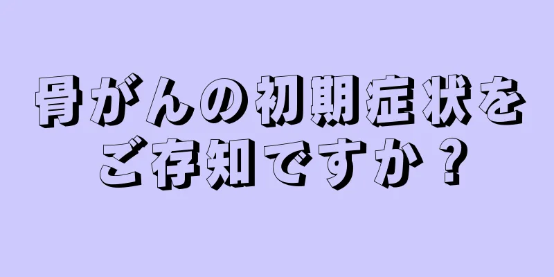 骨がんの初期症状をご存知ですか？