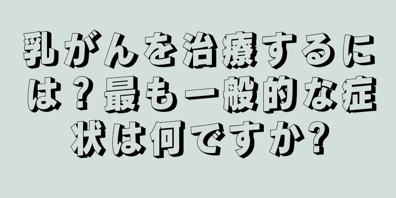 乳がんを治療するには？最も一般的な症状は何ですか?