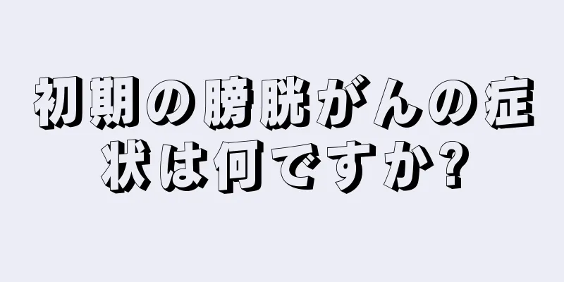 初期の膀胱がんの症状は何ですか?