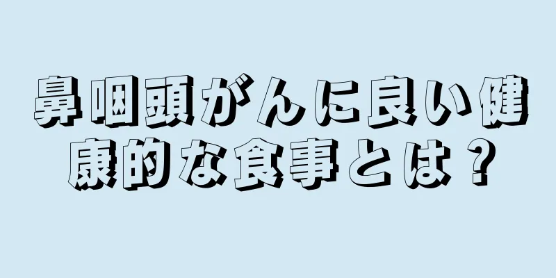 鼻咽頭がんに良い健康的な食事とは？