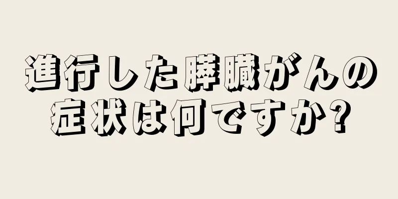 進行した膵臓がんの症状は何ですか?