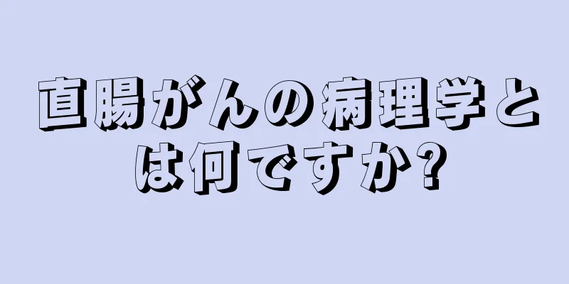 直腸がんの病理学とは何ですか?