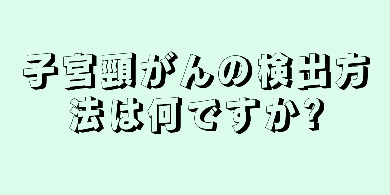 子宮頸がんの検出方法は何ですか?