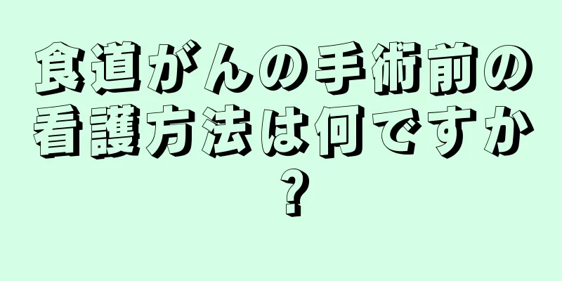 食道がんの手術前の看護方法は何ですか？