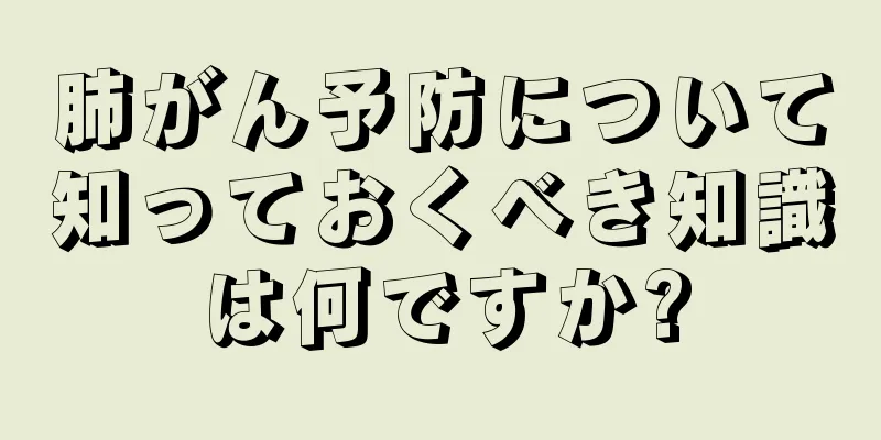 肺がん予防について知っておくべき知識は何ですか?