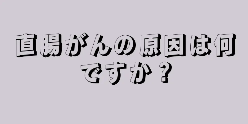 直腸がんの原因は何ですか？
