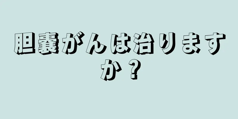 胆嚢がんは治りますか？