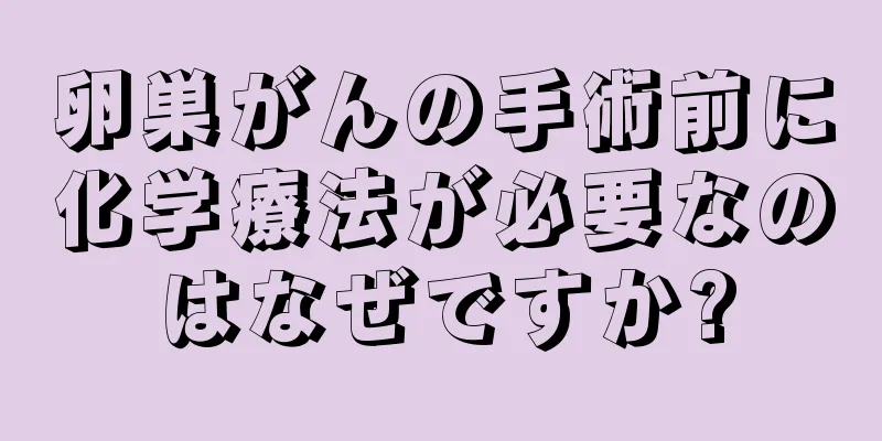 卵巣がんの手術前に化学療法が必要なのはなぜですか?