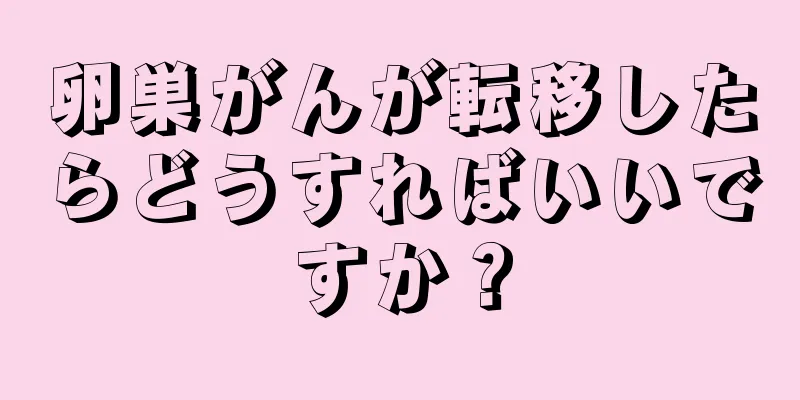 卵巣がんが転移したらどうすればいいですか？