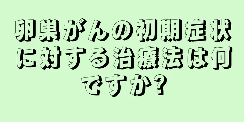 卵巣がんの初期症状に対する治療法は何ですか?