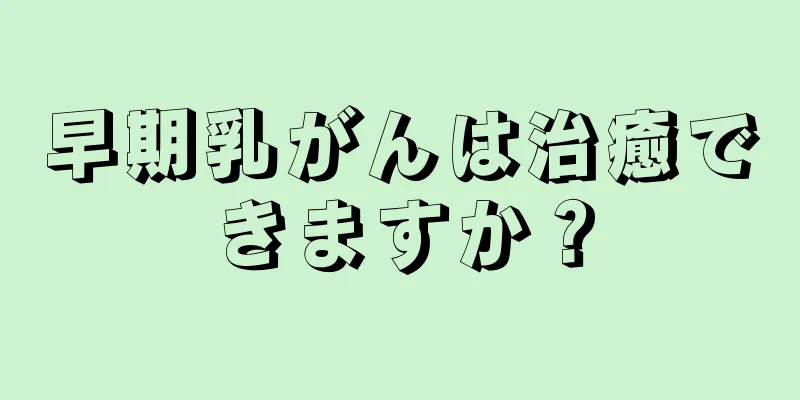 早期乳がんは治癒できますか？