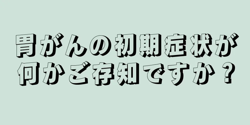 胃がんの初期症状が何かご存知ですか？