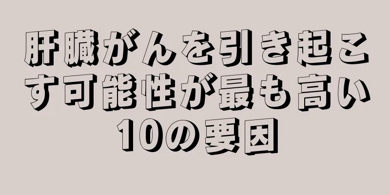 肝臓がんを引き起こす可能性が最も高い10の要因