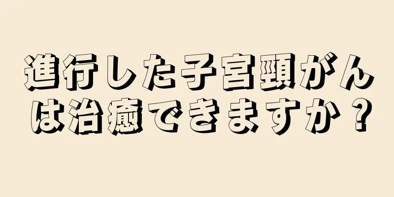 進行した子宮頸がんは治癒できますか？