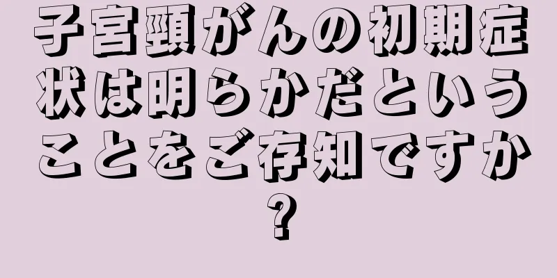 子宮頸がんの初期症状は明らかだということをご存知ですか?