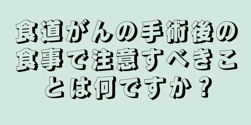 食道がんの手術後の食事で注意すべきことは何ですか？