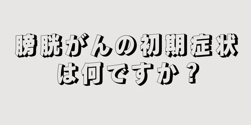 膀胱がんの初期症状は何ですか？