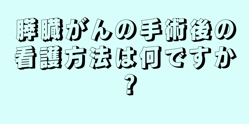 膵臓がんの手術後の看護方法は何ですか？