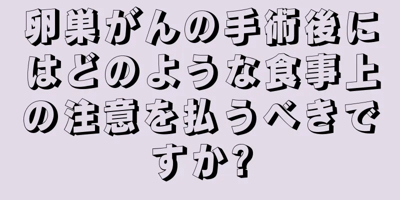 卵巣がんの手術後にはどのような食事上の注意を払うべきですか?