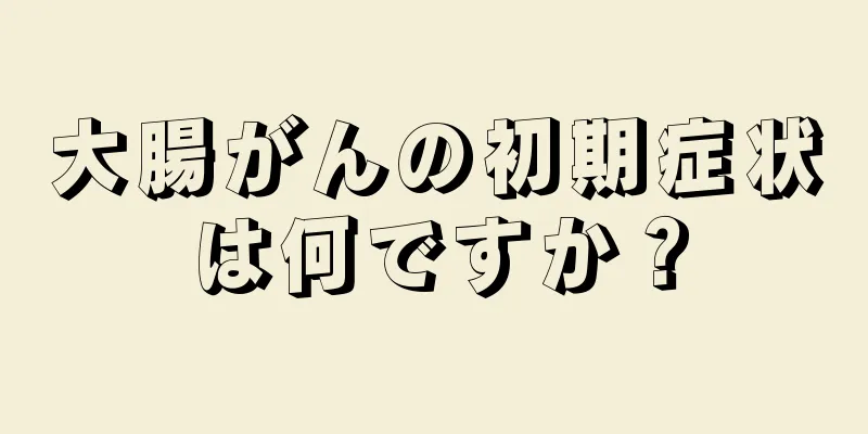 大腸がんの初期症状は何ですか？