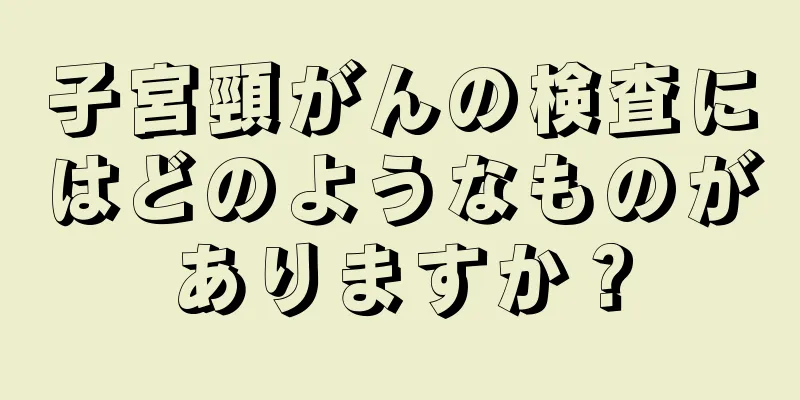 子宮頸がんの検査にはどのようなものがありますか？