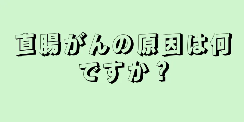 直腸がんの原因は何ですか？