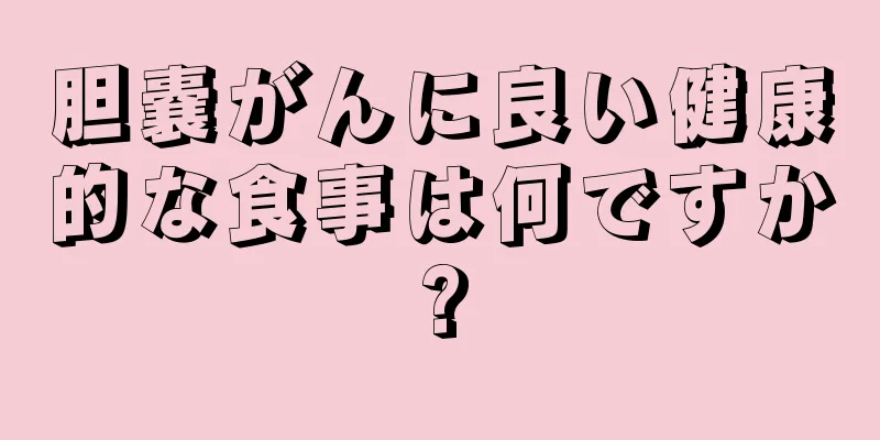 胆嚢がんに良い健康的な食事は何ですか?