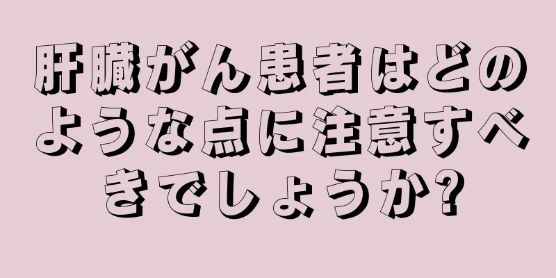 肝臓がん患者はどのような点に注意すべきでしょうか?