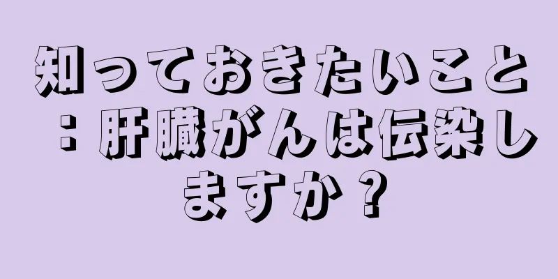 知っておきたいこと：肝臓がんは伝染しますか？