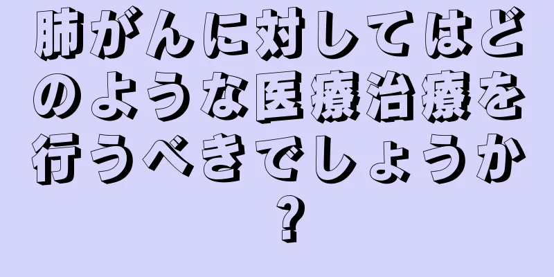 肺がんに対してはどのような医療治療を行うべきでしょうか？