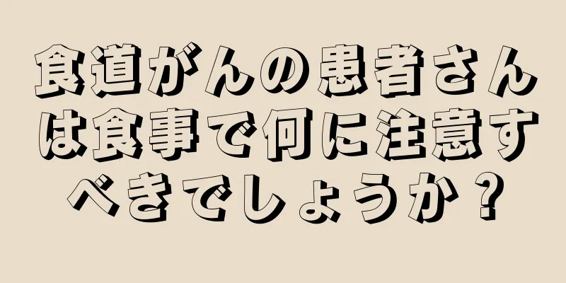 食道がんの患者さんは食事で何に注意すべきでしょうか？