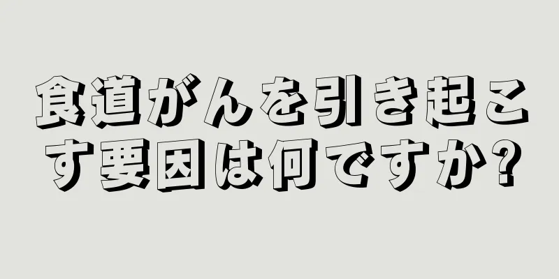 食道がんを引き起こす要因は何ですか?