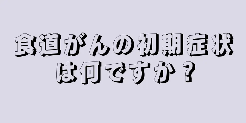 食道がんの初期症状は何ですか？