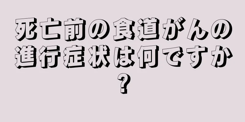 死亡前の食道がんの進行症状は何ですか?