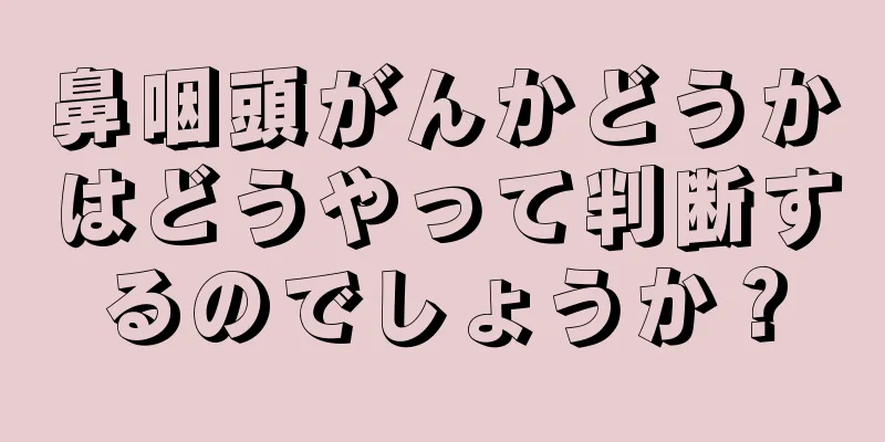 鼻咽頭がんかどうかはどうやって判断するのでしょうか？