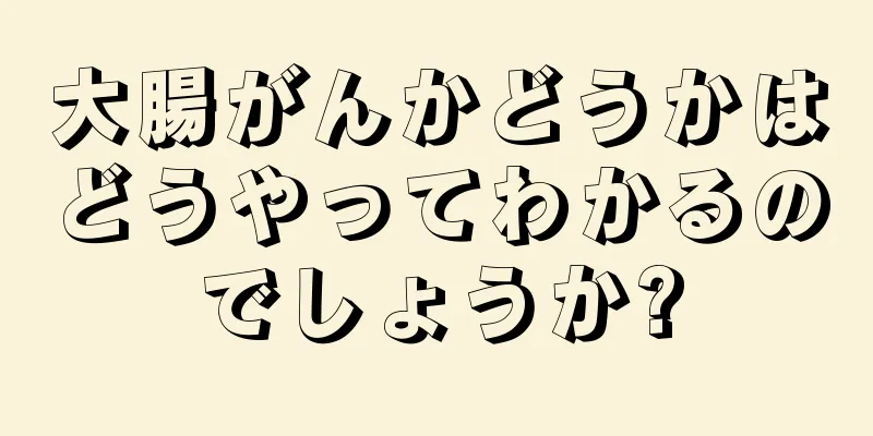 大腸がんかどうかはどうやってわかるのでしょうか?
