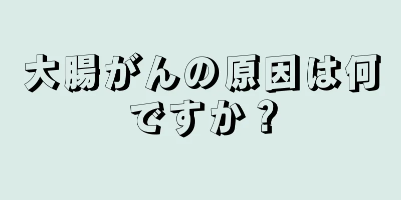 大腸がんの原因は何ですか？