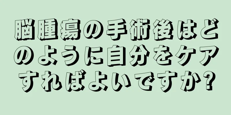 脳腫瘍の手術後はどのように自分をケアすればよいですか?