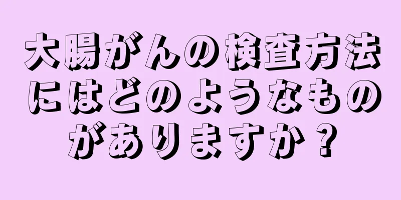 大腸がんの検査方法にはどのようなものがありますか？