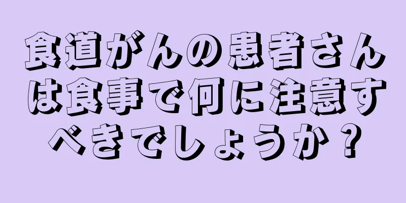 食道がんの患者さんは食事で何に注意すべきでしょうか？