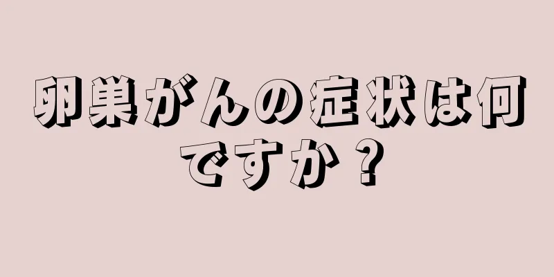 卵巣がんの症状は何ですか？