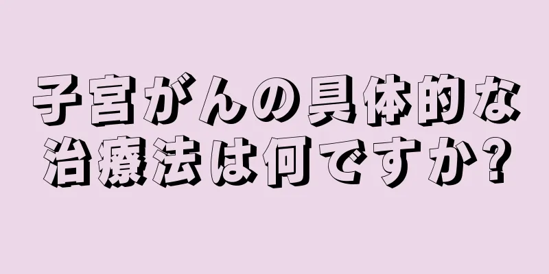 子宮がんの具体的な治療法は何ですか?