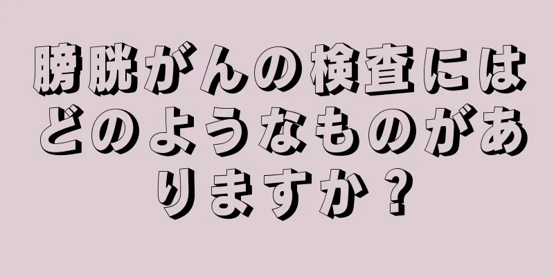膀胱がんの検査にはどのようなものがありますか？