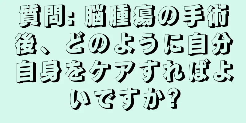 質問: 脳腫瘍の手術後、どのように自分自身をケアすればよいですか?