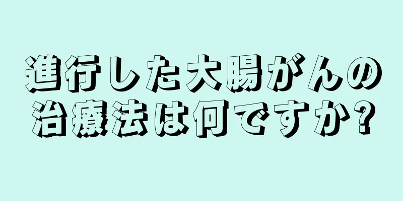 進行した大腸がんの治療法は何ですか?