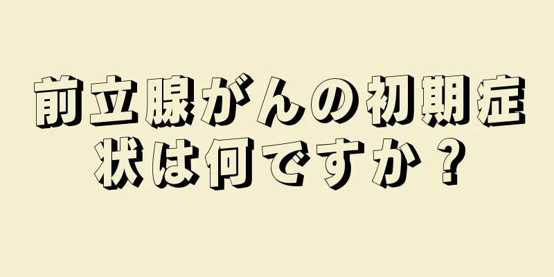 前立腺がんの初期症状は何ですか？