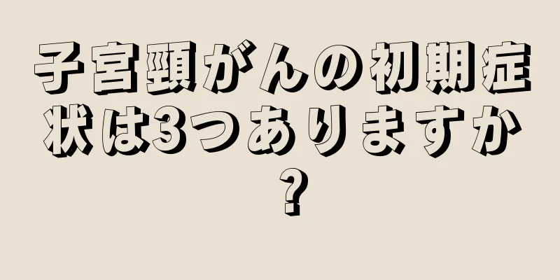 子宮頸がんの初期症状は3つありますか？