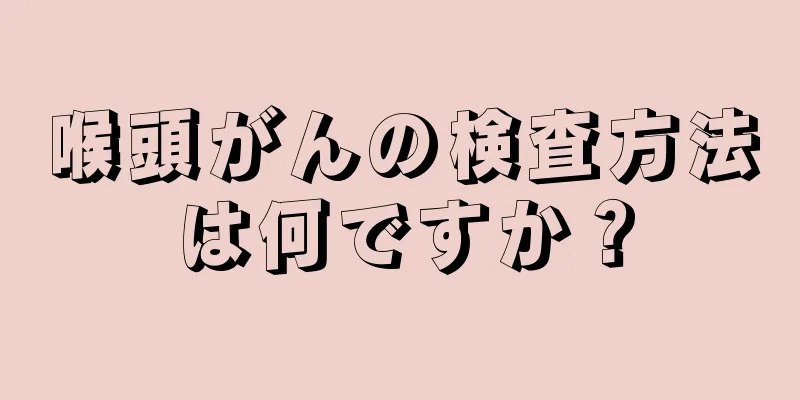 喉頭がんの検査方法は何ですか？