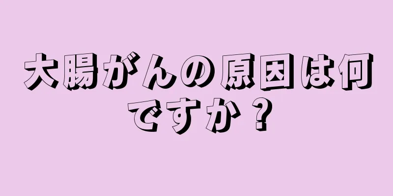 大腸がんの原因は何ですか？